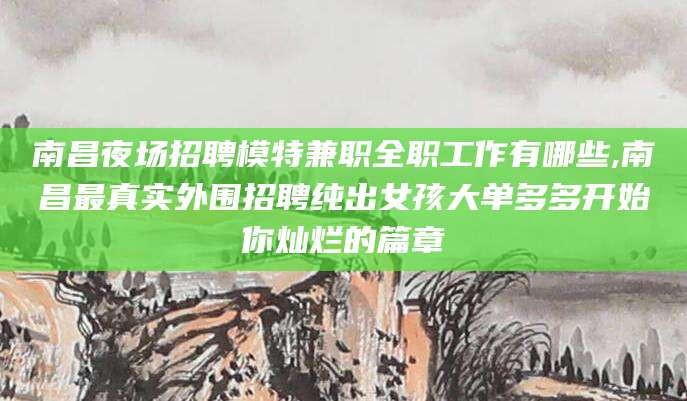 眉山南昌夜场招聘模特兼职全职工作有哪些,南昌最真实外围招聘纯出女孩大单多多开始你灿烂的篇章