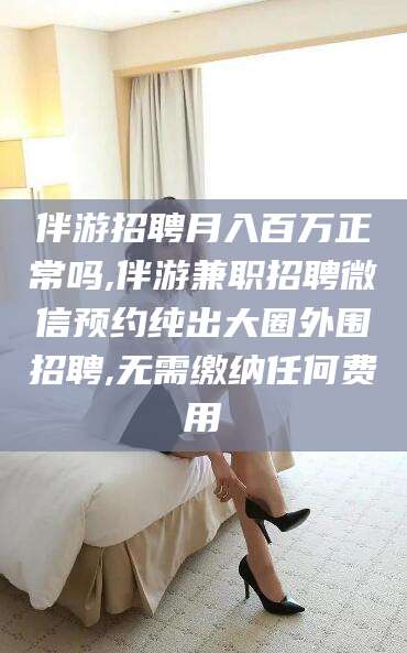 眉山伴游招聘月入百万正常吗,伴游兼职招聘微信预约纯出大圈外围招聘,无需缴纳任何费用