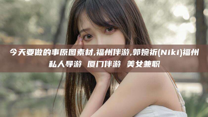 眉山今天要做的事原图素材,福州伴游,郭婉祈(Niki)福州私人导游 厦门伴游 美女兼职