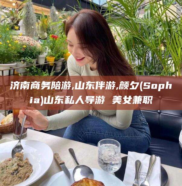 眉山济南商务陪游,山东伴游,颜夕(Sophia)山东私人导游 美女兼职