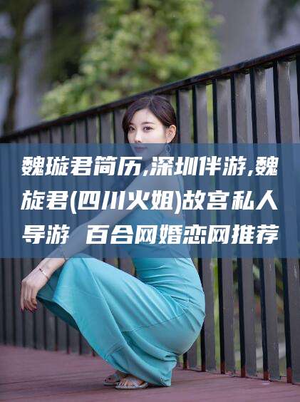 眉山魏璇君简历,深圳伴游,魏旋君(四川火姐)故宫私人导游 百合网婚恋网推荐