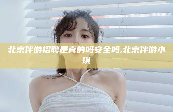眉山北京伴游招聘是真的吗安全吗,北京伴游小琪