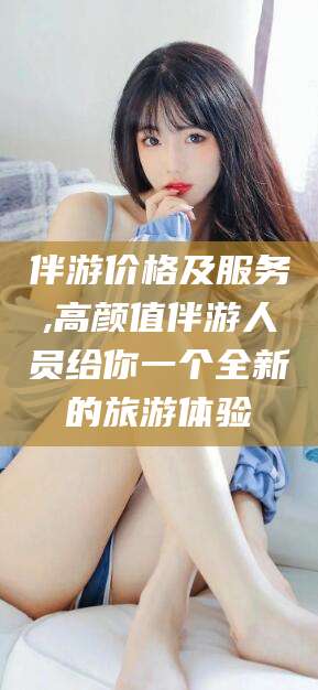 眉山伴游价格及服务,高颜值伴游人员给你一个全新的旅游体验