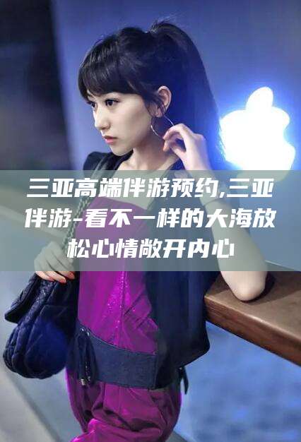 眉山三亚高端伴游预约,三亚伴游-看不一样的大海放松心情敞开内心