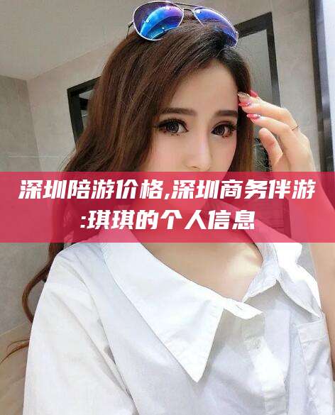 眉山深圳陪游价格,深圳商务伴游:琪琪的个人信息