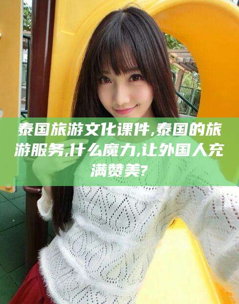 眉山泰国旅游文化课件,泰国的旅游服务,什么魔力,让外国人充满赞美?
