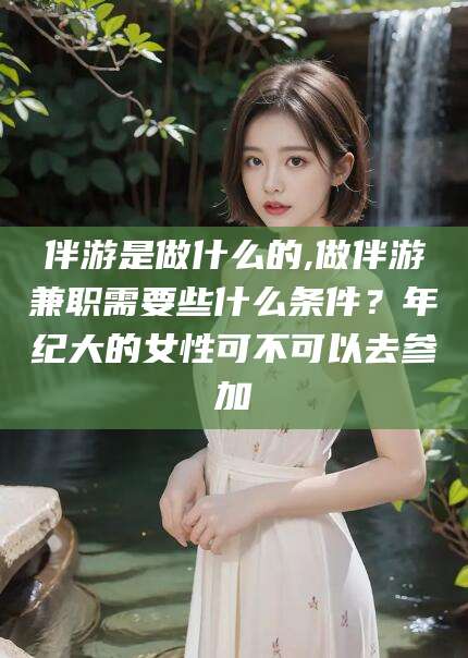 眉山伴游是做什么的,做伴游兼职需要些什么条件？年纪大的女性可不可以去参加