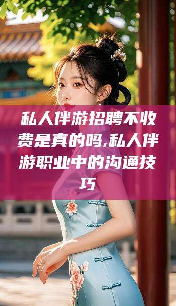 眉山私人伴游招聘不收费是真的吗,私人伴游职业中的沟通技巧