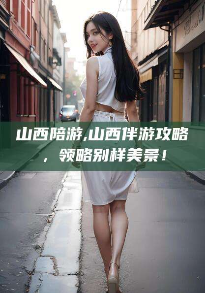 眉山山西陪游,山西伴游攻略，领略别样美景！