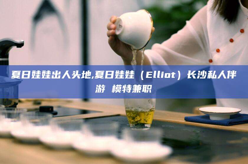 眉山夏日娃娃出人头地,夏日娃娃（Elliot）长沙私人伴游 模特兼职