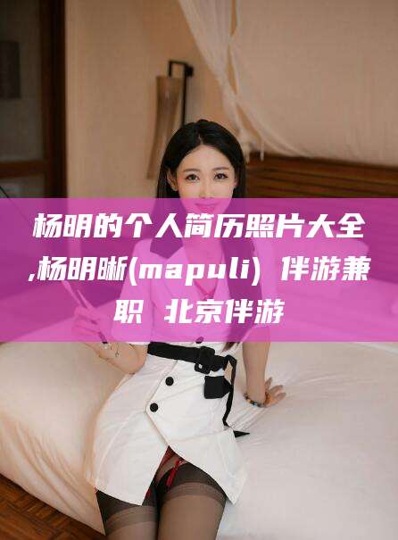 眉山杨明的个人简历照片大全,杨明晰(mapuli) 伴游兼职 北京伴游