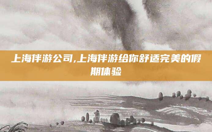 眉山上海伴游公司,上海伴游给你舒适完美的假期体验