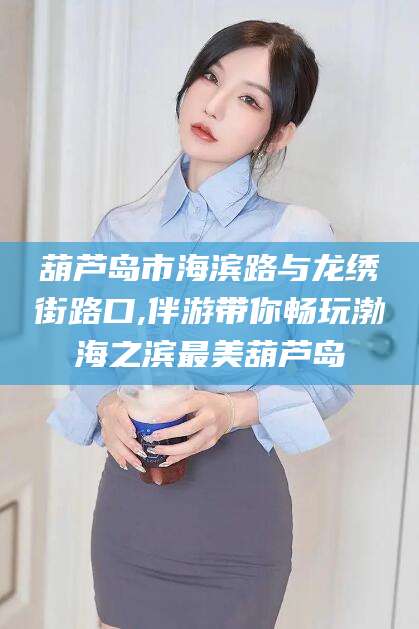 眉山葫芦岛市海滨路与龙绣街路口,伴游带你畅玩渤海之滨最美葫芦岛