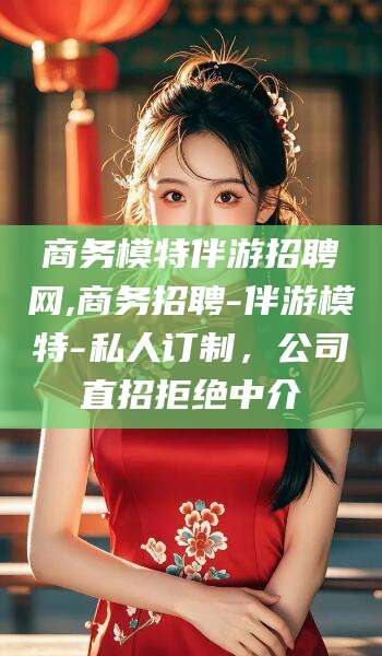 眉山商务模特伴游招聘网,商务招聘-伴游模特-私人订制，公司直招拒绝中介