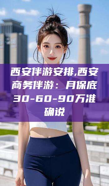 眉山西安伴游安排,西安商务伴游：月保底30-60-90万准确说