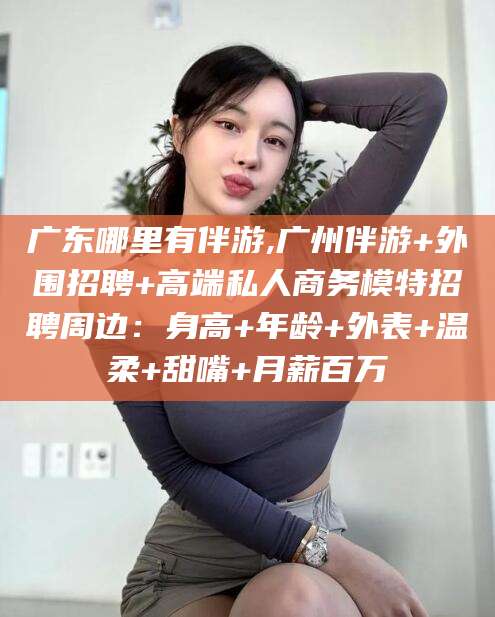 眉山广东哪里有伴游,广州伴游+外围招聘+高端私人商务模特招聘周边：身高+年龄+外表+温柔+甜嘴+月薪百万