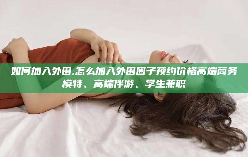 眉山如何加入外围,怎么加入外围圈子预约价格高端商务模特、高端伴游、学生兼职
