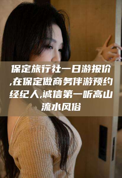 眉山保定旅行社一日游报价,在保定做商务伴游预约经纪人,诚信第一听高山流水风俗