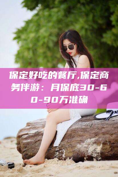 眉山保定好吃的餐厅,保定商务伴游：月保底30-60-90万准确