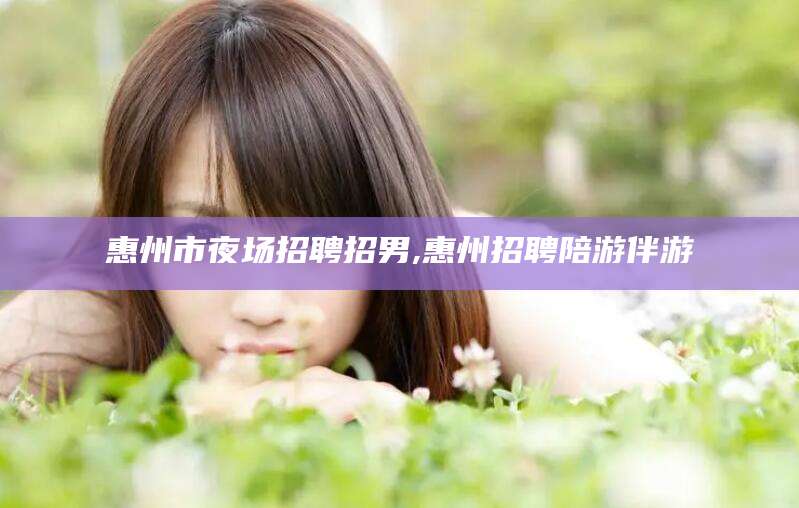 眉山惠州市夜场招聘招男,惠州招聘陪游伴游