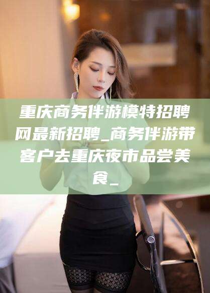 眉山重庆商务伴游模特招聘网最新招聘_商务伴游带客户去重庆夜市品尝美食_
